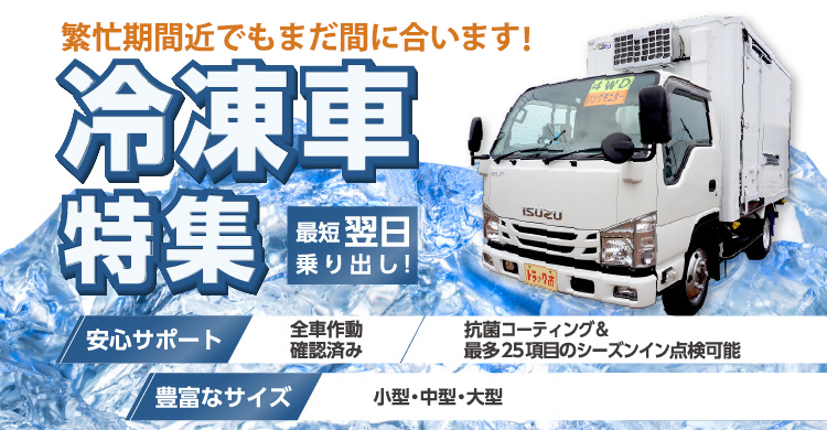 ギフトシーズンの即戦力！冷凍車特集：最短翌日乗り出し!安心サポオート（全車作動確認済み・最多25項目のシーズンイン点検可能）、豊富なサイズ（小型・中型・大型）